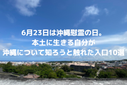 6月23日は沖縄慰霊の日。本土に生きる自分が沖縄について知ろうと触れた入口10選